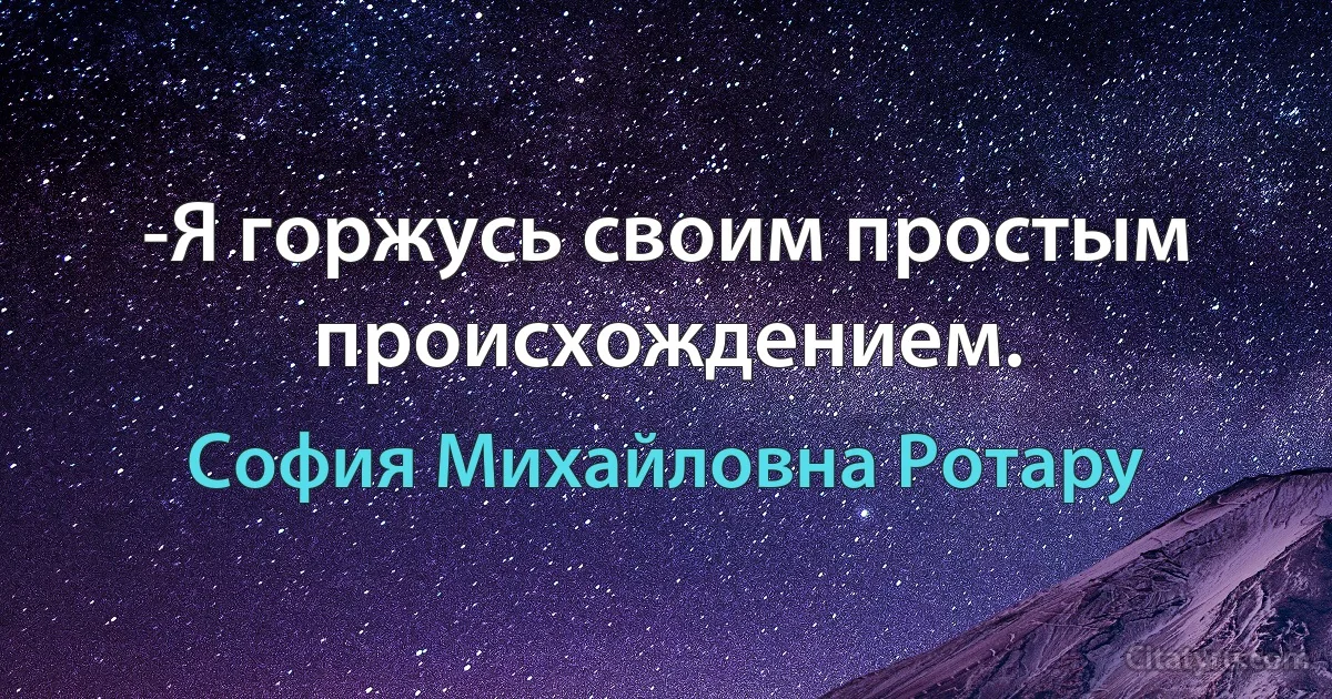 -Я горжусь своим простым происхождением. (София Михайловна Ротару)