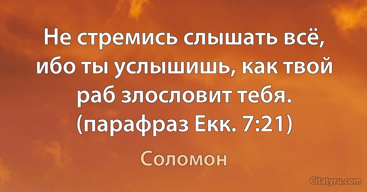 Не стремись слышать всё, ибо ты услышишь, как твой раб злословит тебя. (парафраз Екк. 7:21) (Соломон)