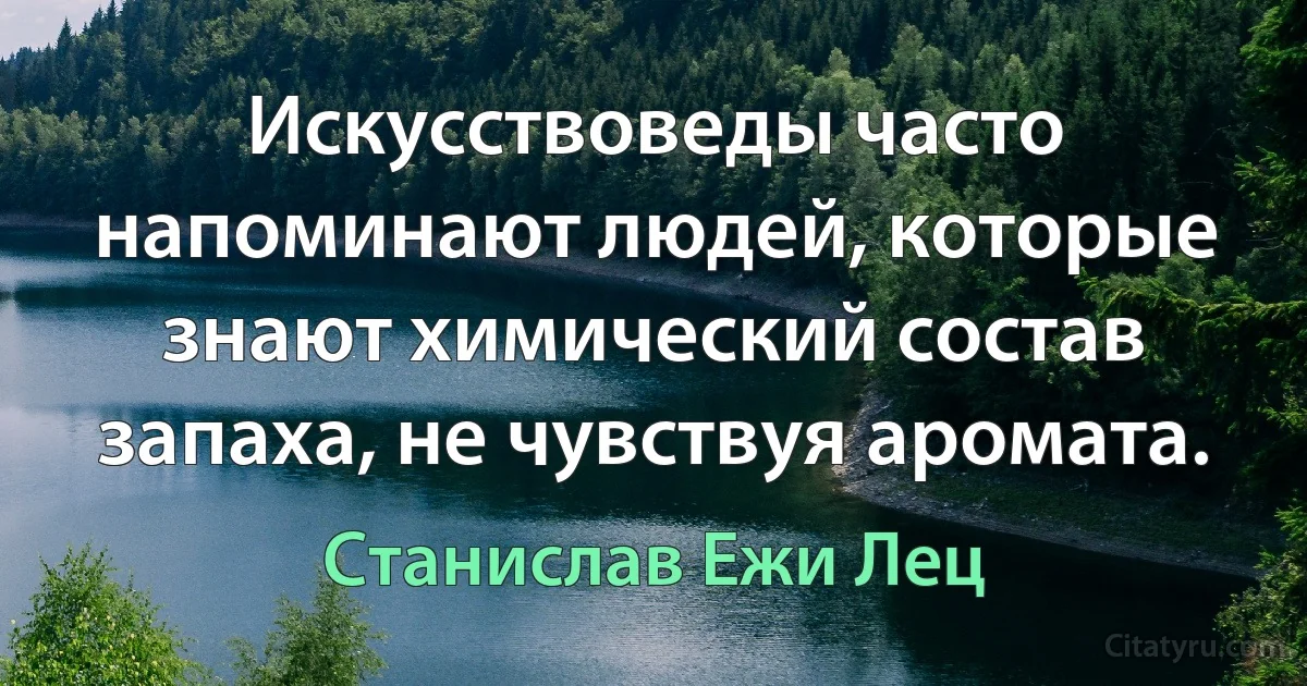 Искусствоведы часто напоминают людей, которые знают химический состав запаха, не чувствуя аромата. (Станислав Ежи Лец)