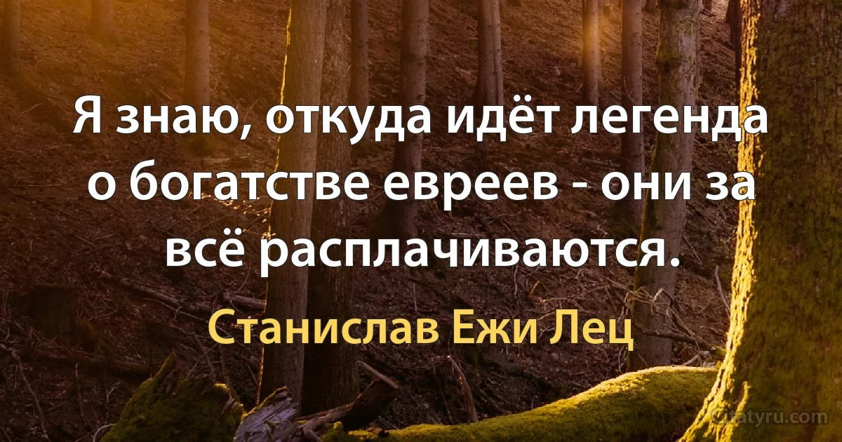 Я знаю, откуда идёт легенда о богатстве евреев - они за всё расплачиваются. (Станислав Ежи Лец)