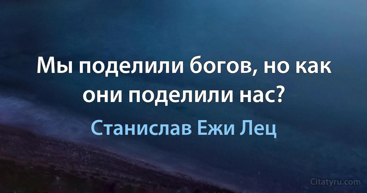 Мы поделили богов, но как они поделили нас? (Станислав Ежи Лец)