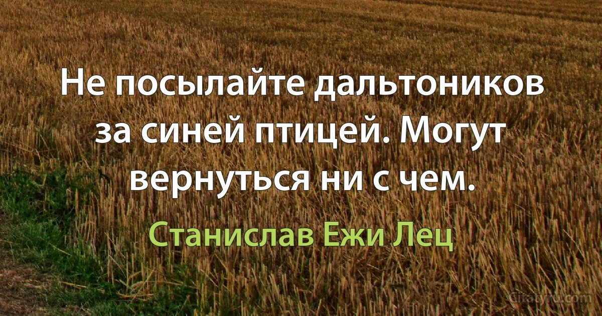 Не посылайте дальтоников за синей птицей. Могут вернуться ни с чем. (Станислав Ежи Лец)