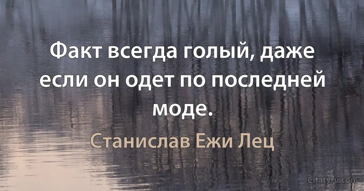 Факт всегда голый, даже если он одет по последней моде. (Станислав Ежи Лец)