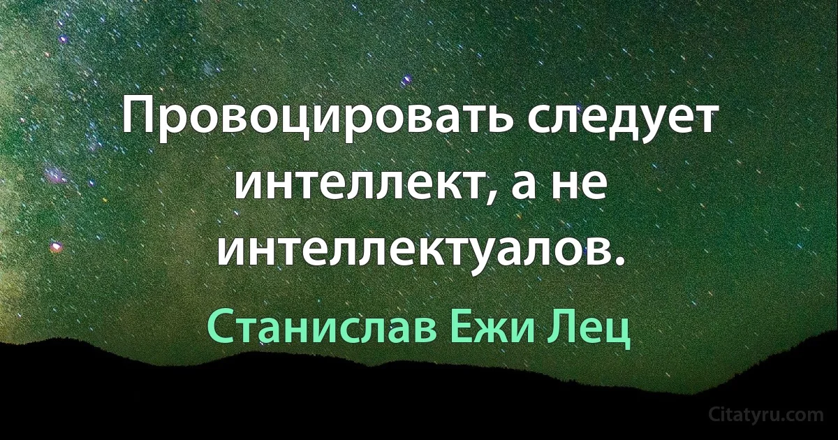 Провоцировать следует интеллект, а не интеллектуалов. (Станислав Ежи Лец)