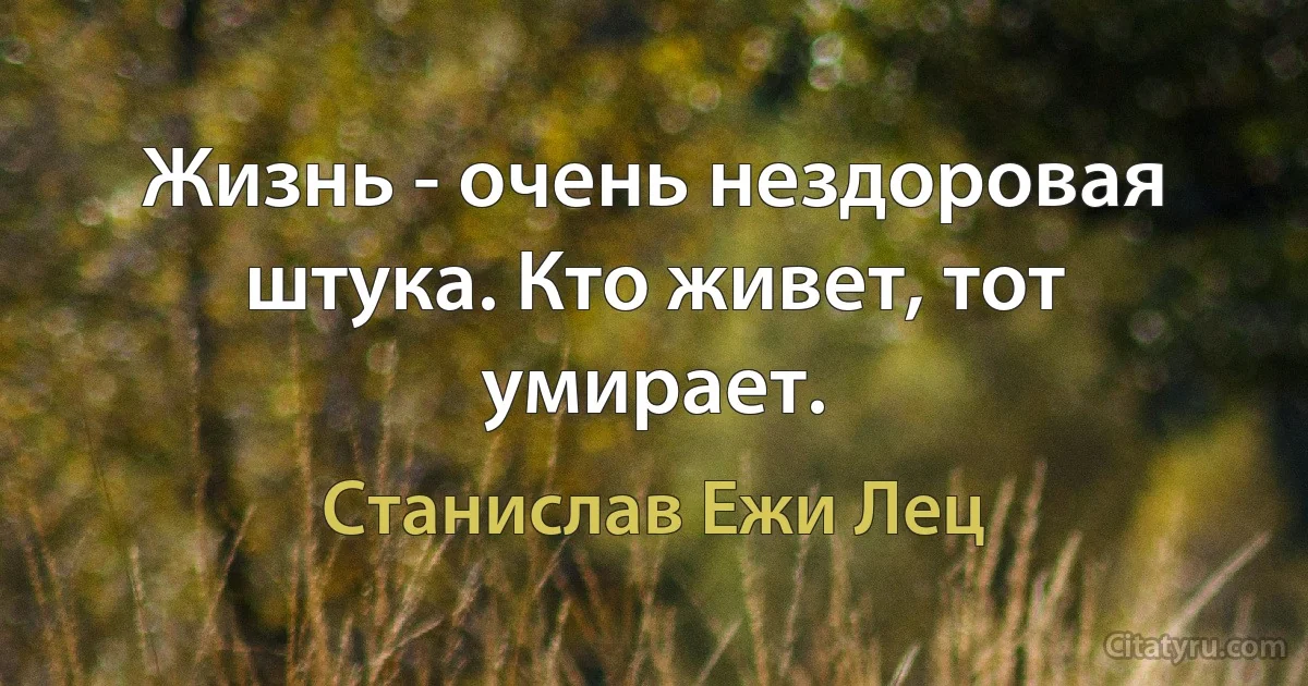 Жизнь - очень нездоровая штука. Кто живет, тот умирает. (Станислав Ежи Лец)