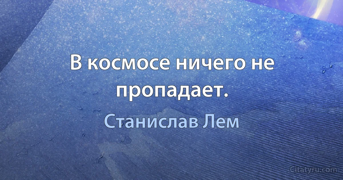 В космосе ничего не пропадает. (Станислав Лем)