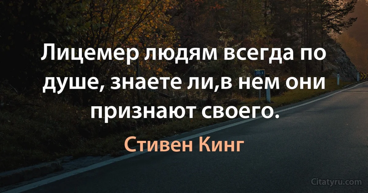 Лицемер людям всегда по душе, знаете ли,в нем они признают своего. (Стивен Кинг)