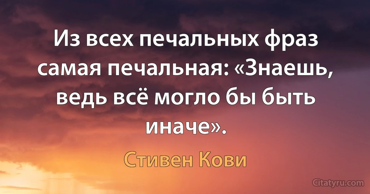 Из всех печальных фраз самая печальная: «Знаешь, ведь всё могло бы быть иначе». (Стивен Кови)