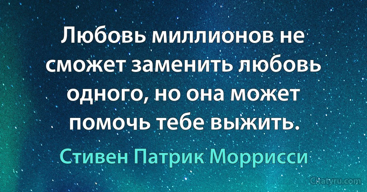 Любовь миллионов не сможет заменить любовь одного, но она может помочь тебе выжить. (Стивен Патрик Моррисси)