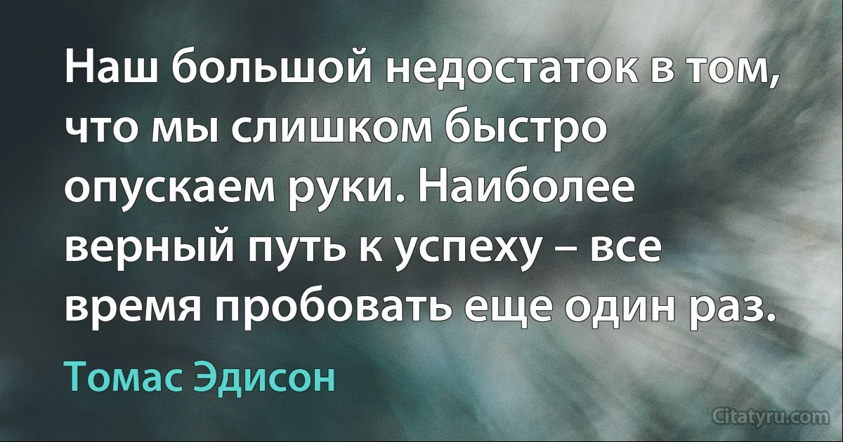 Наш большой недостаток в том, что мы слишком быстро опускаем руки. Наиболее верный путь к успеху – все время пробовать еще один раз. (Томас Эдисон)