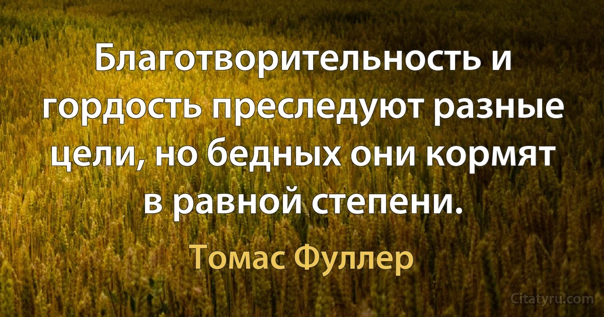 Благотворительность и гордость преследуют разные цели, но бедных они кормят в равной степени. (Томас Фуллер)