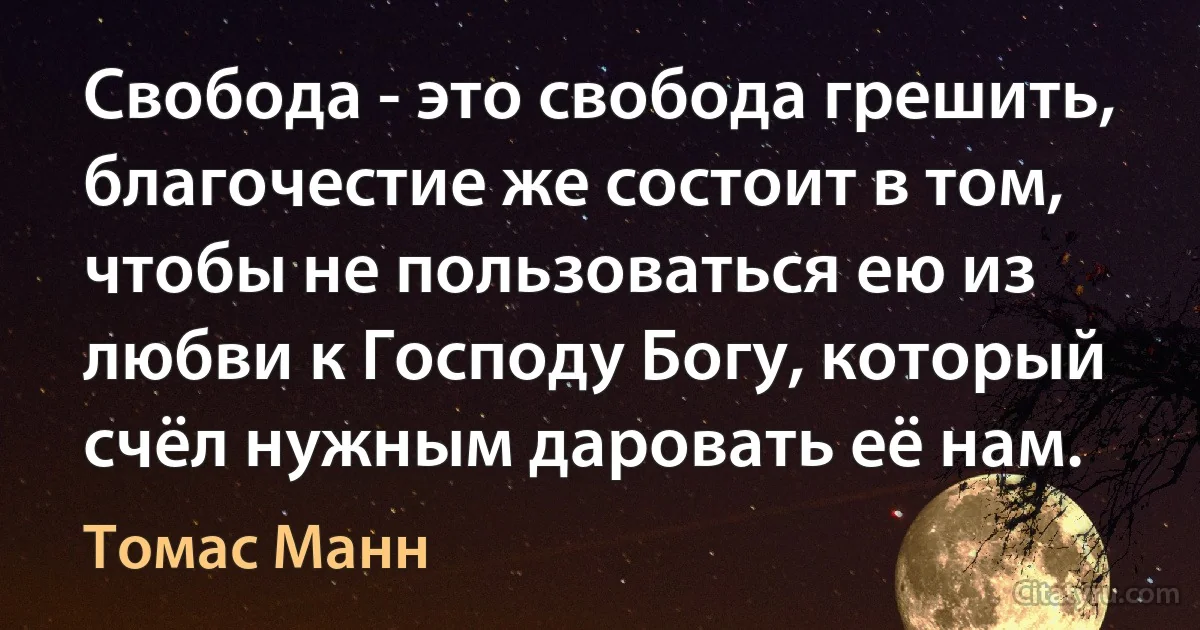 Свобода - это свобода грешить, благочестие же состоит в том, чтобы не пользоваться ею из любви к Господу Богу, который счёл нужным даровать её нам. (Томас Манн)