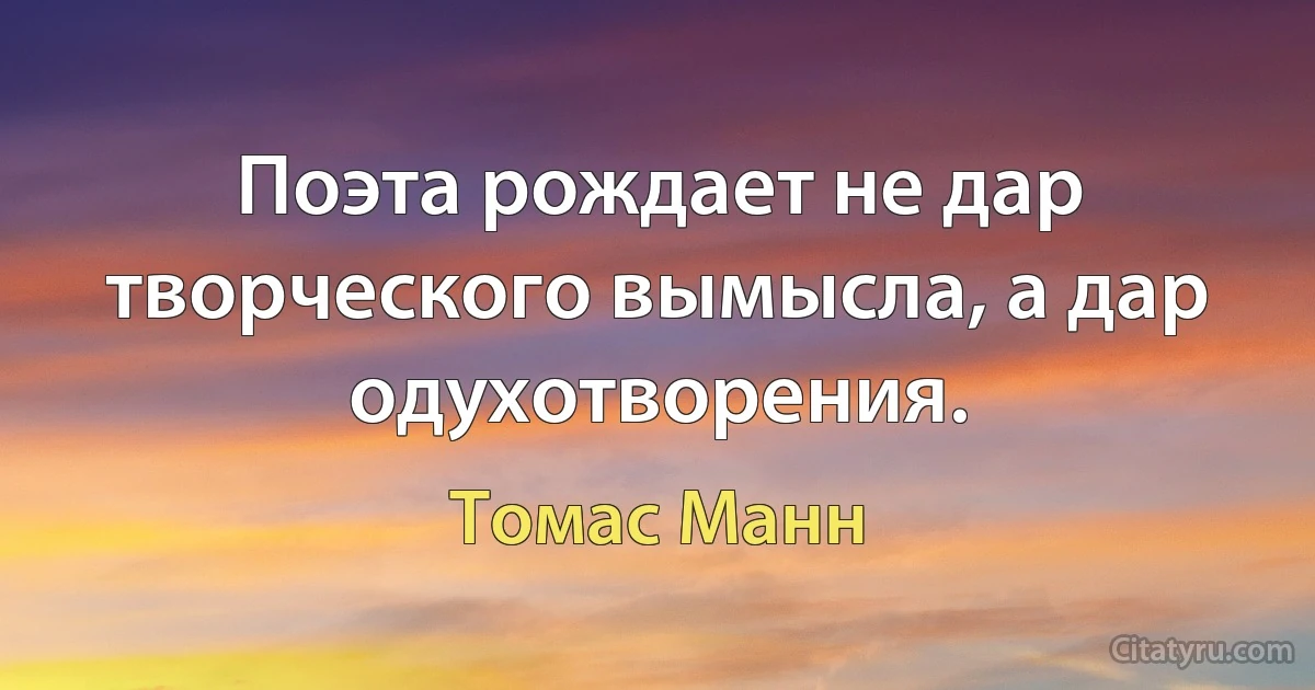 Поэта рождает не дар творческого вымысла, а дар одухотворения. (Томас Манн)