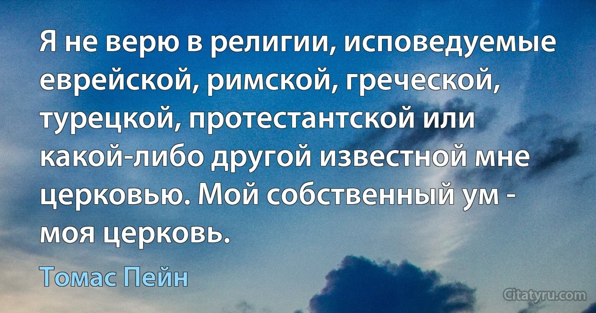 Я не верю в религии, исповедуемые еврейской, римской, греческой, турецкой, протестантской или какой-либо другой известной мне церковью. Мой собственный ум - моя церковь. (Томас Пейн)