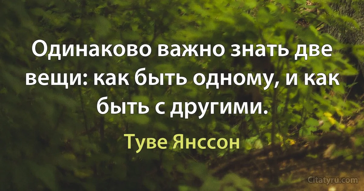 Одинаково важно знать две вещи: как быть одному, и как быть с другими. (Туве Янссон)