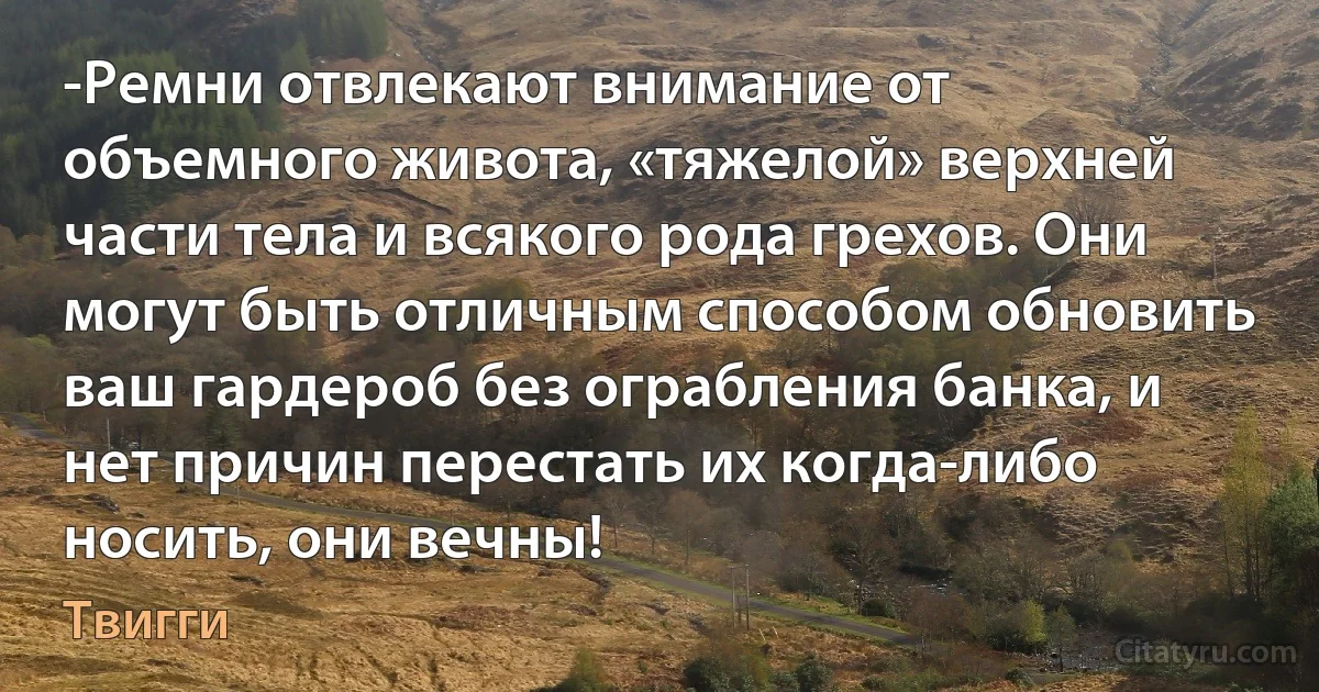 -Ремни отвлекают внимание от объемного живота, «тяжелой» верхней части тела и всякого рода грехов. Они могут быть отличным способом обновить ваш гардероб без ограбления банка, и нет причин перестать их когда-либо носить, они вечны! (Твигги)