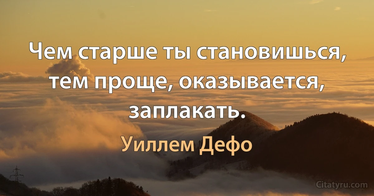 Чем старше ты становишься, тем проще, оказывается, заплакать. (Уиллем Дефо)