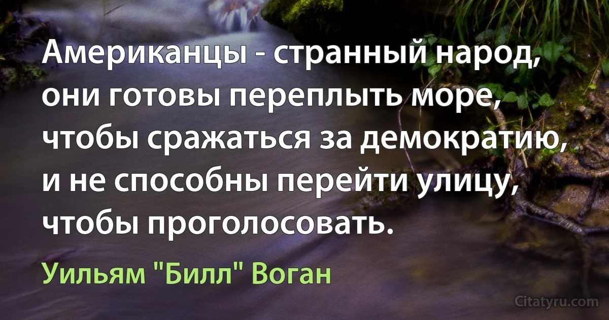 Американцы - странный народ, они готовы переплыть море, чтобы сражаться за демократию, и не способны перейти улицу, чтобы проголосовать. (Уильям "Билл" Воган)