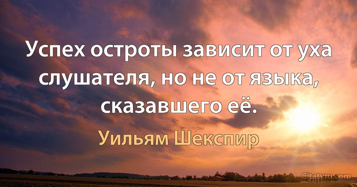 Успех остроты зависит от уха слушателя, но не от языка, сказавшего её. (Уильям Шекспир)