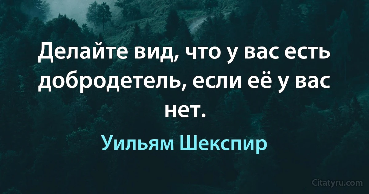 Делайте вид, что у вас есть добродетель, если её у вас нет. (Уильям Шекспир)