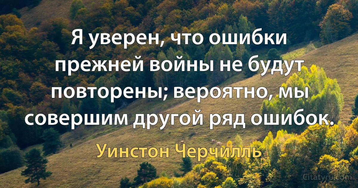 Я уверен, что ошибки прежней войны не будут повторены; вероятно, мы совершим другой ряд ошибок. (Уинстон Черчилль)