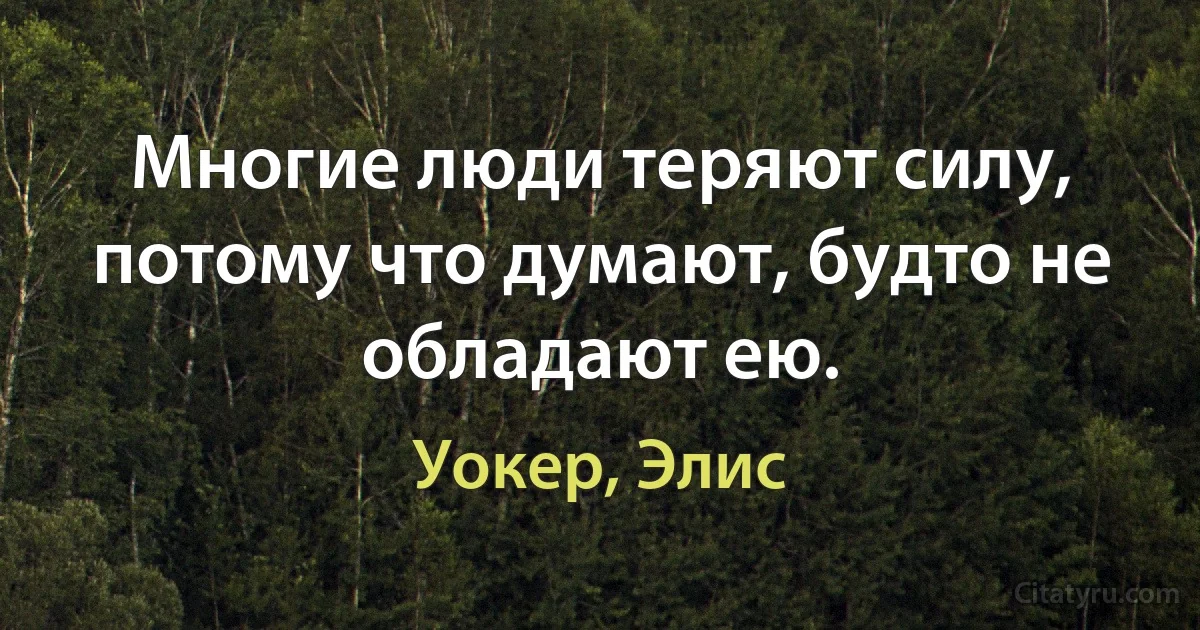 Многие люди теряют силу, потому что думают, будто не обладают ею. (Уокер, Элис)