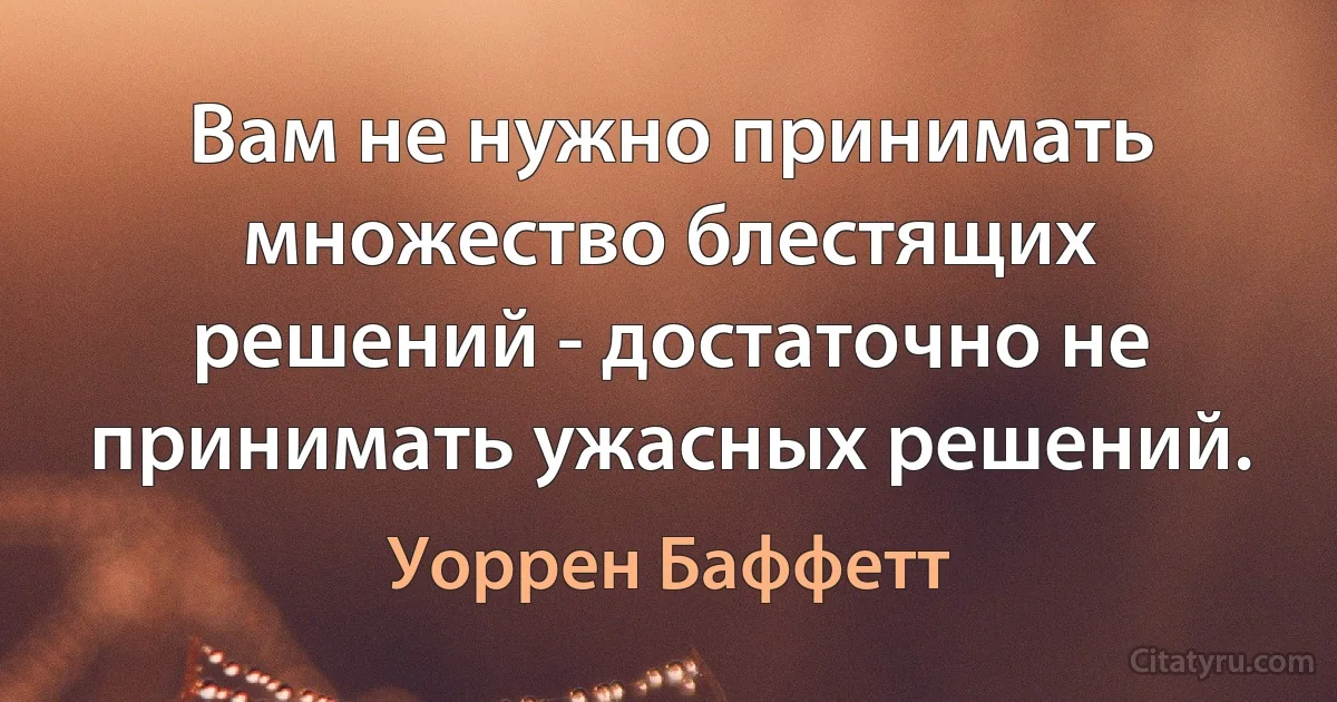 Вам не нужно принимать множество блестящих решений - достаточно не принимать ужасных решений. (Уоррен Баффетт)