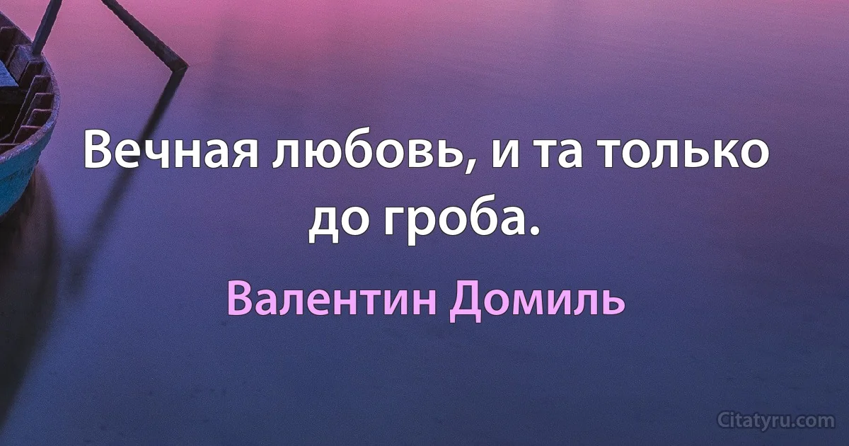 Вечная любовь, и та только до гроба. (Валентин Домиль)