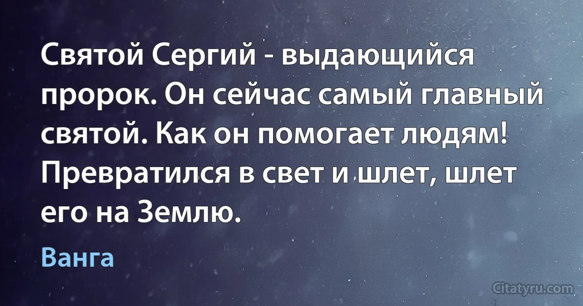 Святой Сергий - выдающийся пророк. Он сейчас самый главный святой. Как он помогает людям! Превратился в свет и шлет, шлет его на Землю. (Ванга)