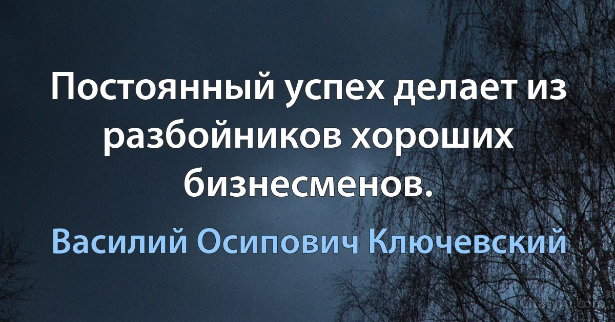 Постоянный успех делает из разбойников хороших бизнесменов. (Василий Осипович Ключевский)