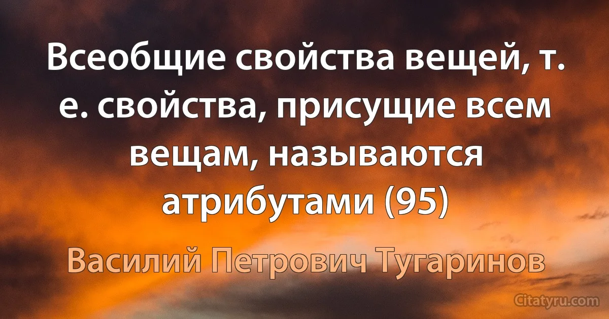 Всеобщие свойства вещей, т. е. свойства, присущие всем вещам, называются атрибутами (95) (Василий Петрович Тугаринов)