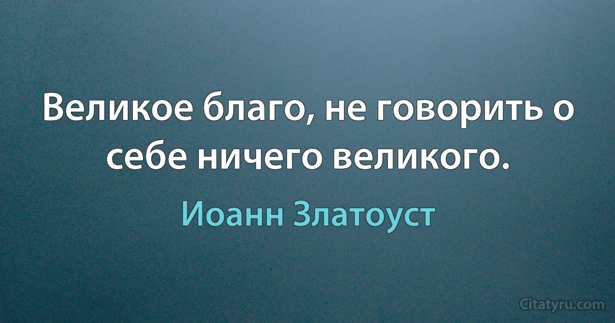 Великое благо, не говорить о себе ничего великого. (Иоанн Златоуст)