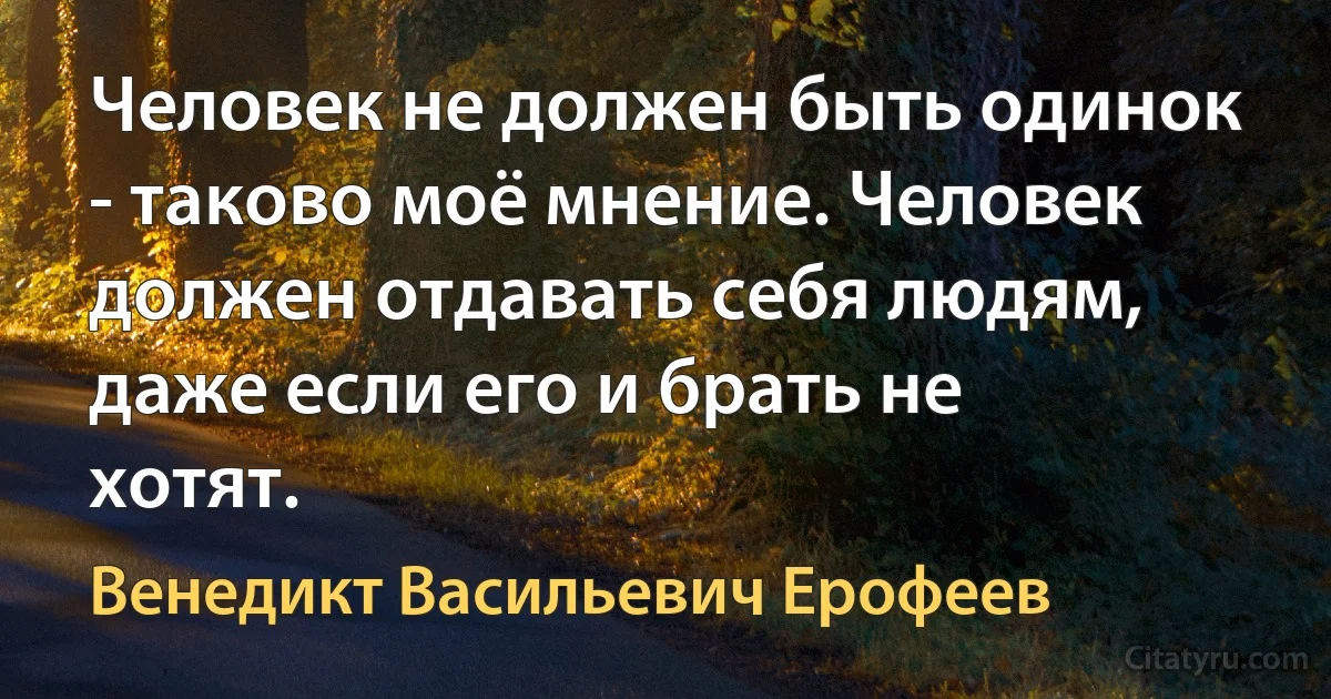 Человек не должен быть одинок - таково моё мнение. Человек должен отдавать себя людям, даже если его и брать не хотят. (Венедикт Васильевич Ерофеев)