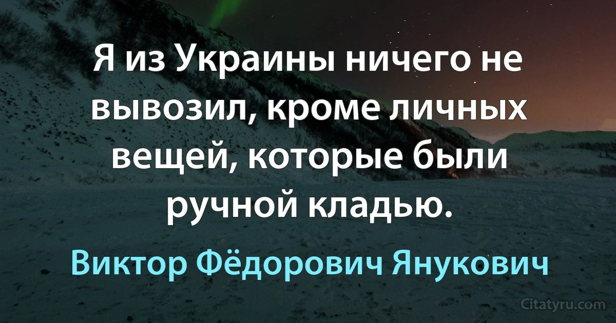 Я из Украины ничего не вывозил, кроме личных вещей, которые были ручной кладью. (Виктор Фёдорович Янукович)