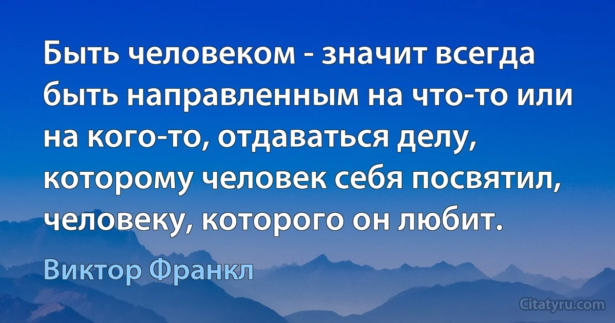 Быть человеком - значит всегда быть направленным на что-то или на кого-то, отдаваться делу, которому человек себя посвятил, человеку, которого он любит. (Виктор Франкл)