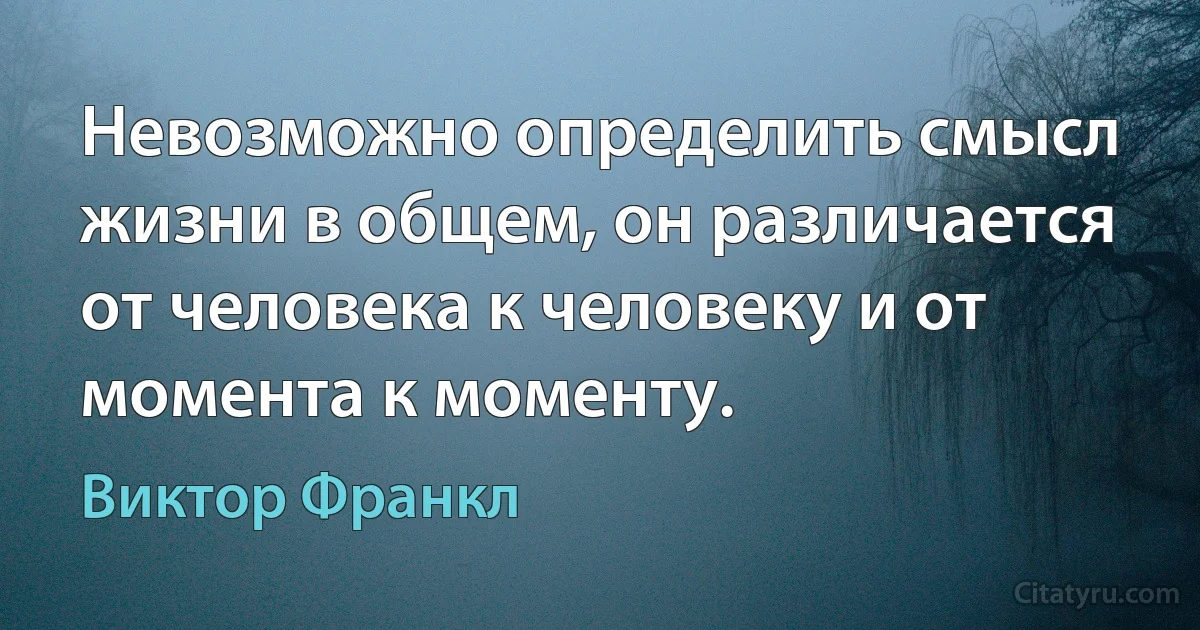 Невозможно определить смысл жизни в общем, он различается от человека к человеку и от момента к моменту. (Виктор Франкл)