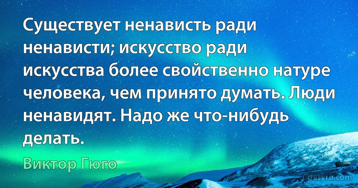 Существует ненависть ради ненависти; искусство ради искусства более свойственно натуре человека, чем принято думать. Люди ненавидят. Надо же что-нибудь делать. (Виктор Гюго)