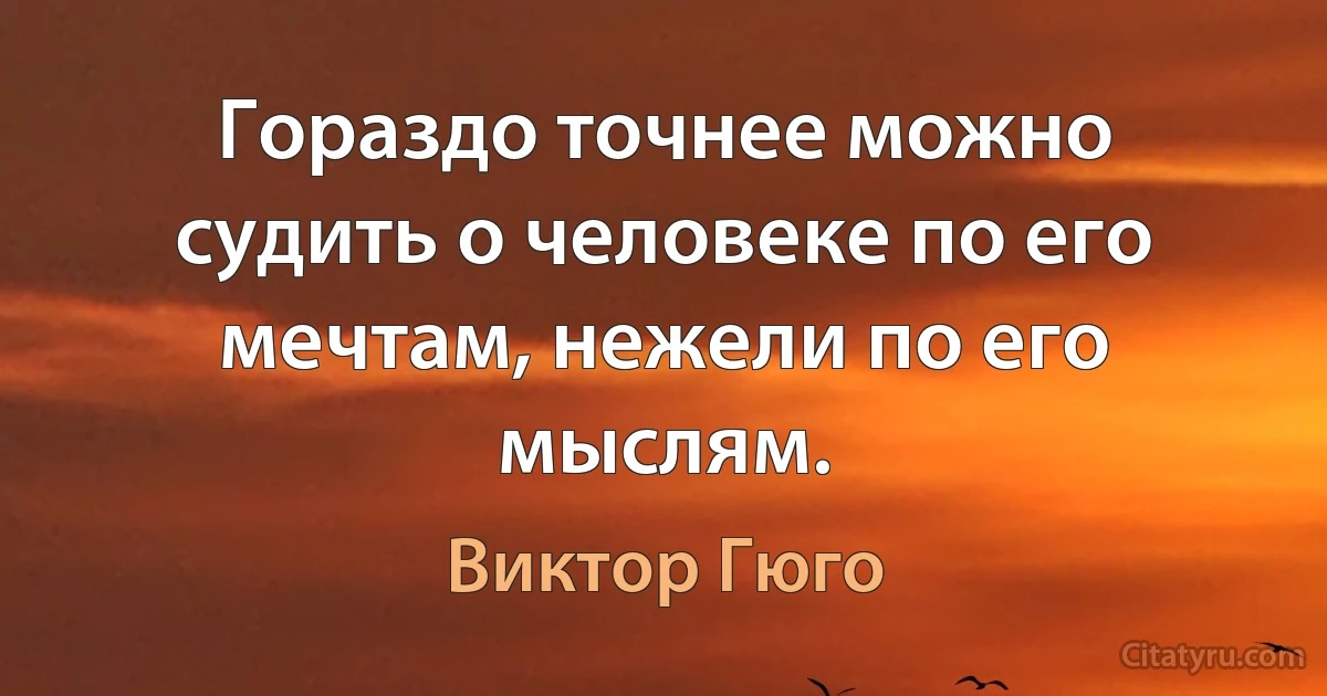 Гораздо точнее можно судить о человеке по его мечтам, нежели по его мыслям. (Виктор Гюго)