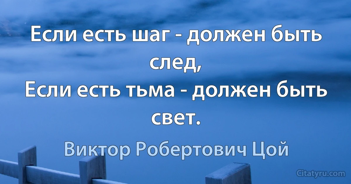 Если есть шаг - должен быть след,
Если есть тьма - должен быть свет. (Виктор Робертович Цой)