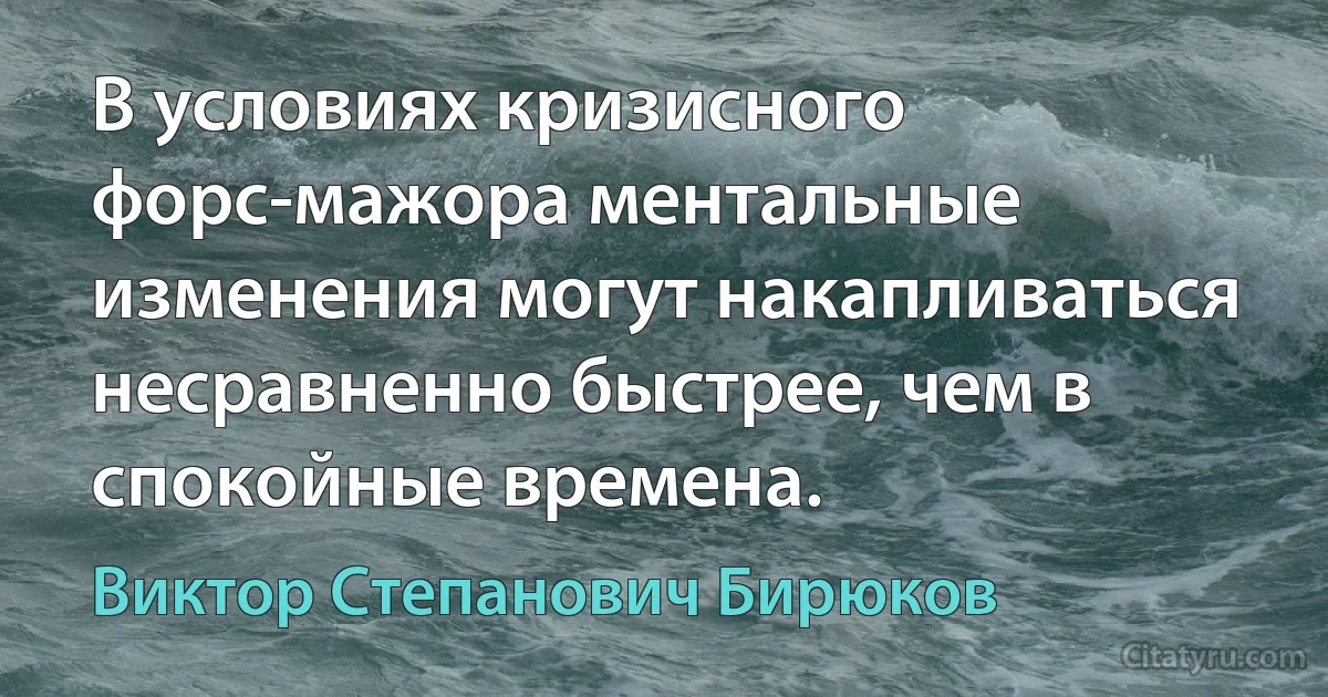 В условиях кризисного форс-мажора ментальные изменения могут накапливаться несравненно быстрее, чем в спокойные времена. (Виктор Степанович Бирюков)