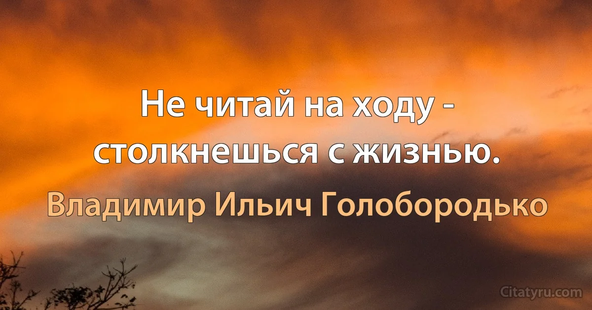 Не читай на ходу - столкнешься с жизнью. (Владимир Ильич Голобородько)