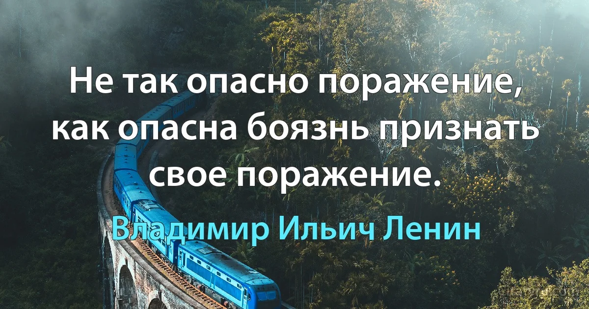 Не так опасно поражение, как опасна боязнь признать свое поражение. (Владимир Ильич Ленин)