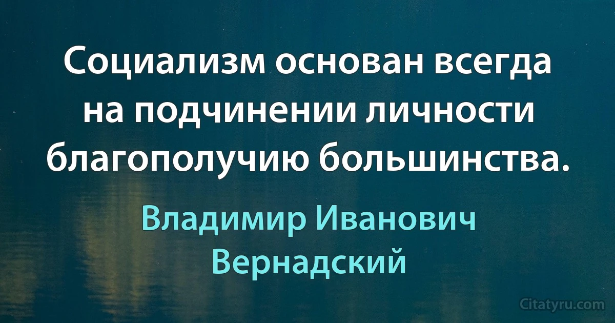 Социализм основан всегда на подчинении личности благополучию большинства. (Владимир Иванович Вернадский)