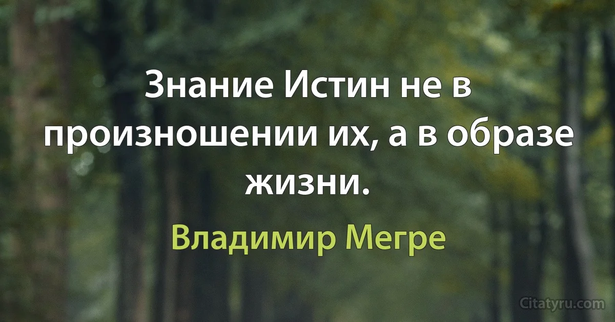 Знание Истин не в произношении их, а в образе жизни. (Владимир Мегре)