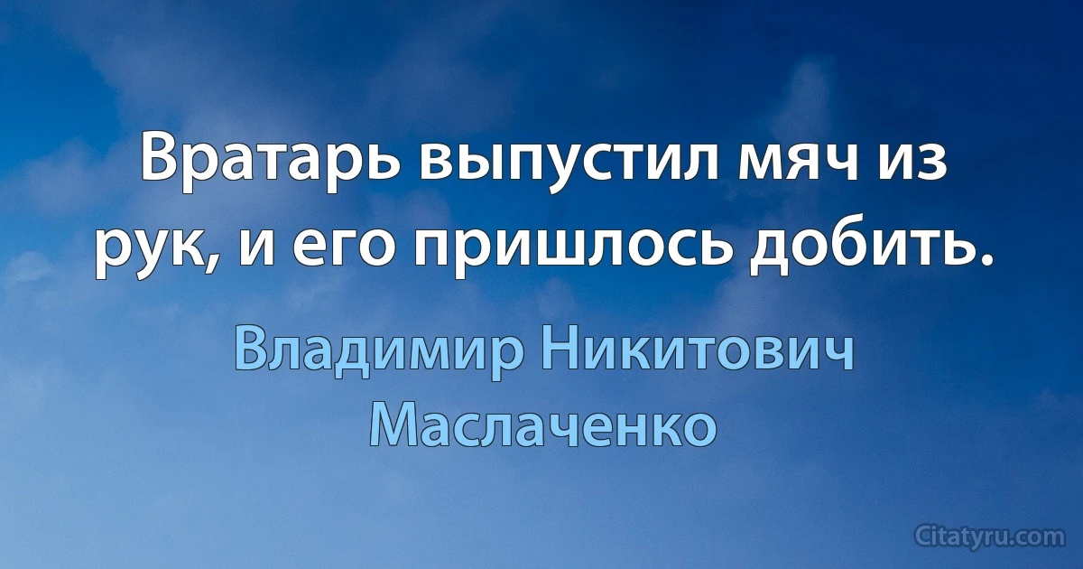 Вратарь выпустил мяч из рук, и его пришлось добить. (Владимир Никитович Маслаченко)