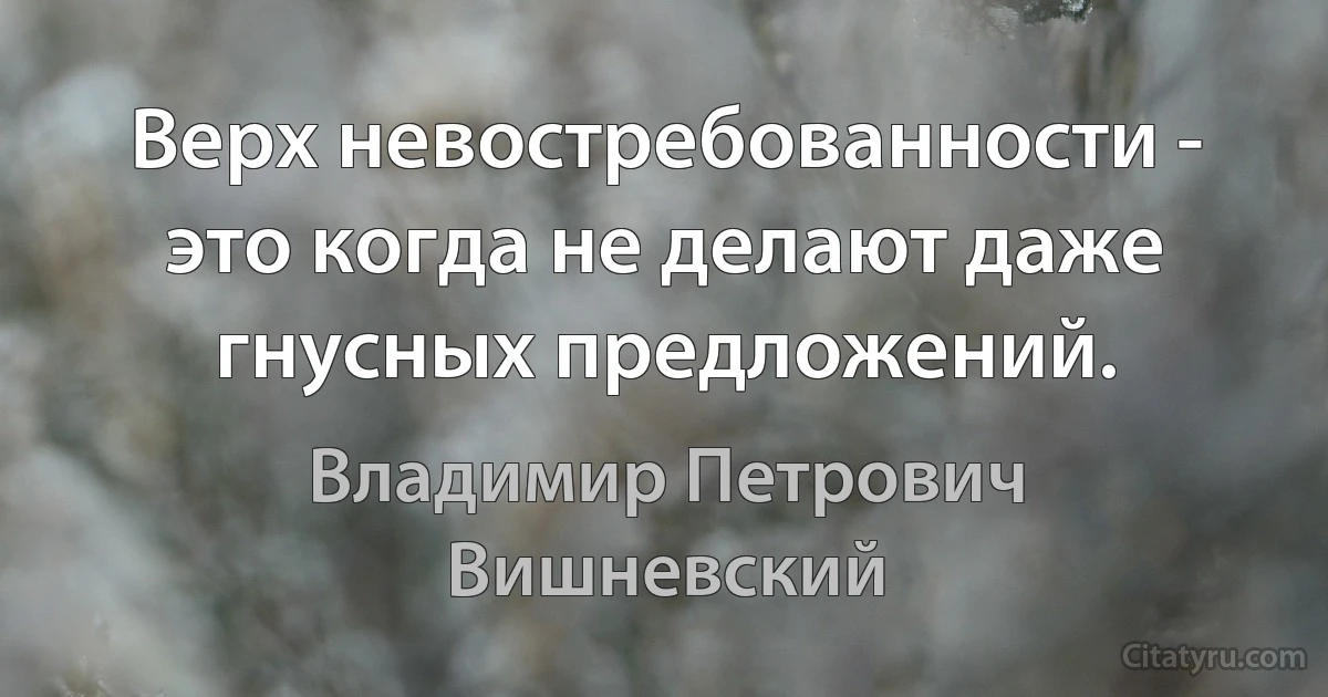 Верх невостребованности - это когда не делают даже гнусных предложений. (Владимир Петрович Вишневский)