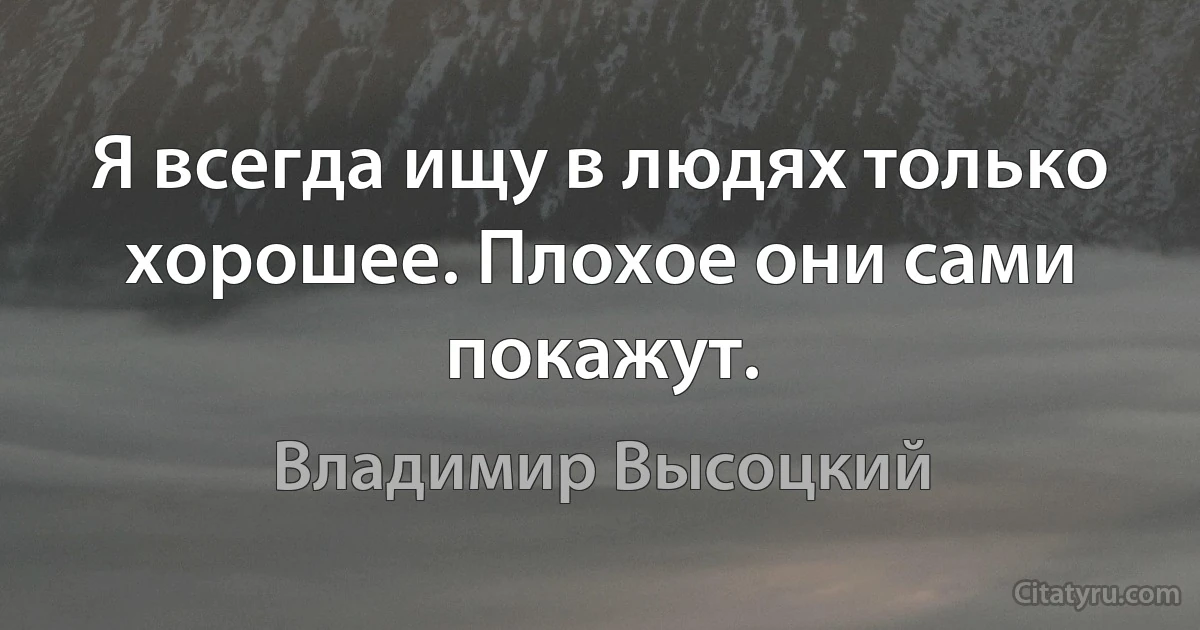 Я всегда ищу в людях только хорошее. Плохое они сами покажут. (Владимир Высоцкий)