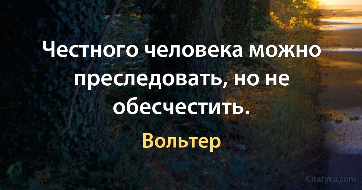 Честного человека можно преследовать, но не обесчестить. (Вольтер)