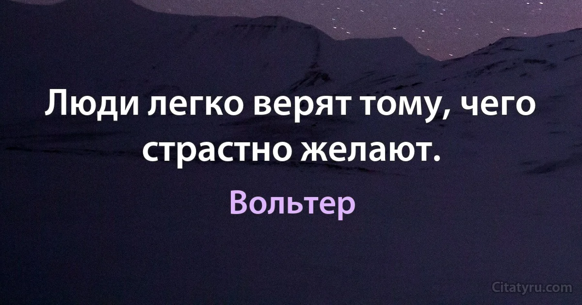 Люди легко верят тому, чего страстно желают. (Вольтер)