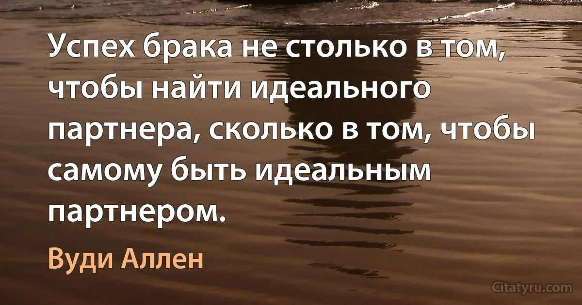 Успех брака не столько в том, чтобы найти идеального партнера, сколько в том, чтобы самому быть идеальным партнером. (Вуди Аллен)